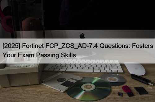 [2025] Fortinet FCP_ZCS_AD-7.4 Questions: Fosters Your Exam Passing Skills