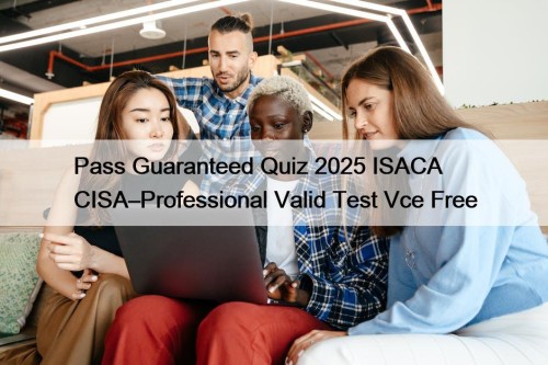 Pass Guaranteed Quiz 2025 ISACA CISA–Professional Valid Test Vce Free
