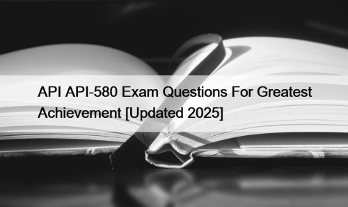API API-580 Exam Questions For Greatest Achievement [Updated 2025]