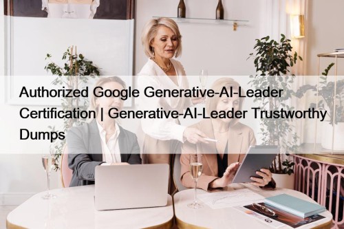 Authorized Google Generative-AI-Leader Certification | Generative-AI-Leader Trustworthy Dumps