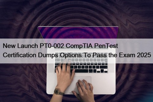New Launch PT0-002 CompTIA PenTest+ Certification Dumps Options To Pass the Exam 2025