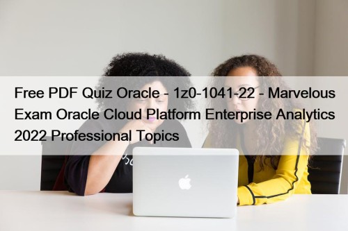 Free PDF Quiz Oracle - 1z0-1041-22 - Marvelous Exam Oracle Cloud Platform Enterprise Analytics 2022 Professional Topics
