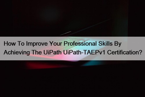 How To Improve Your Professional Skills By Achieving The UiPath UiPath-TAEPv1 Certification?
