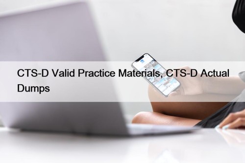 CTS-D Valid Practice Materials, CTS-D Actual Dumps