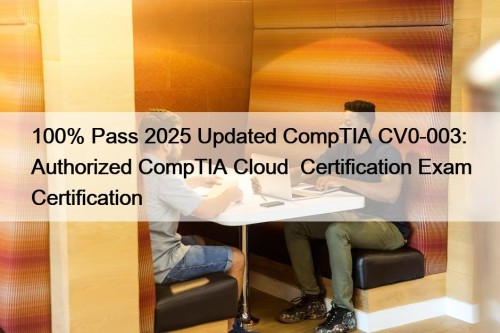100% Pass 2025 Updated CompTIA CV0-003: Authorized CompTIA Cloud+ Certification Exam Certification