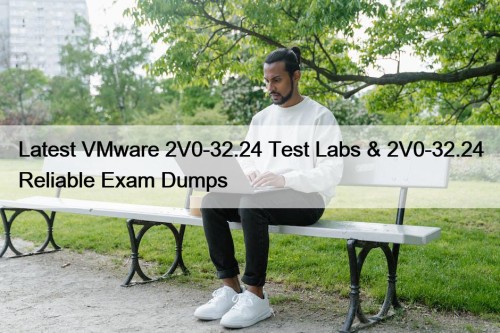 Latest VMware 2V0-32.24 Test Labs & 2V0-32.24 Reliable Exam Dumps