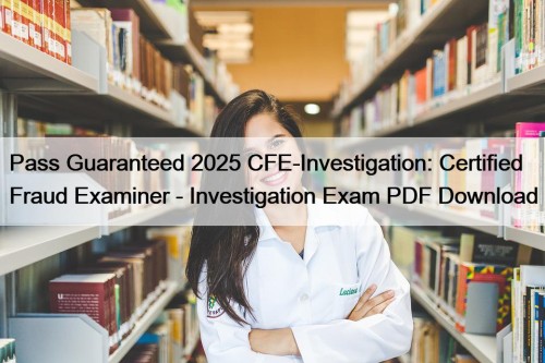 Pass Guaranteed 2025 CFE-Investigation: Certified Fraud Examiner - Investigation Exam PDF Download