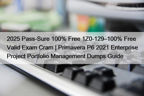 2025 Pass-Sure 100% Free 1Z0-129–100% Free Valid Exam Cram | Primavera P6 2021 Enterprise Project Portfolio Management Dumps Guide