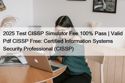2025 Test CISSP Simulator Fee 100% Pass | Valid Pdf CISSP Free: Certified Information Systems Security Professional (CISSP)