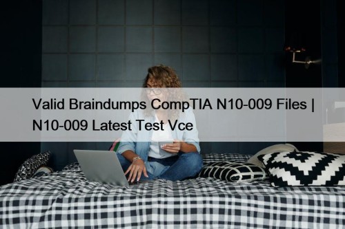 Valid Braindumps CompTIA N10-009 Files | N10-009 Latest Test Vce