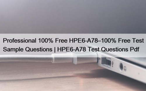 Professional 100% Free HPE6-A78–100% Free Test Sample Questions | HPE6-A78 Test Questions Pdf