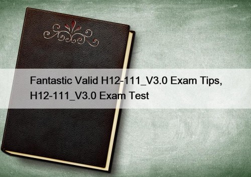 Fantastic Valid H12-111_V3.0 Exam Tips, H12-111_V3.0 Exam Test