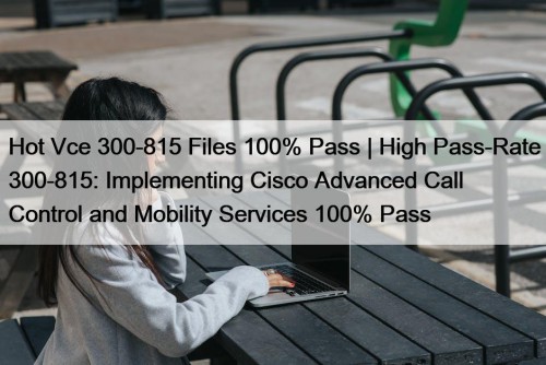 Hot Vce 300-815 Files 100% Pass | High Pass-Rate 300-815: Implementing Cisco Advanced Call Control and Mobility Services 100% Pass